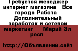  Требуется менеджер интернет-магазина - Все города Работа » Дополнительный заработок и сетевой маркетинг   . Марий Эл респ.